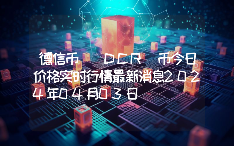 德信币 (DCR)币今日价格实时行情最新消息2024年04月03日