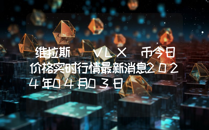 维拉斯 (VLX)币今日价格实时行情最新消息2024年04月03日
