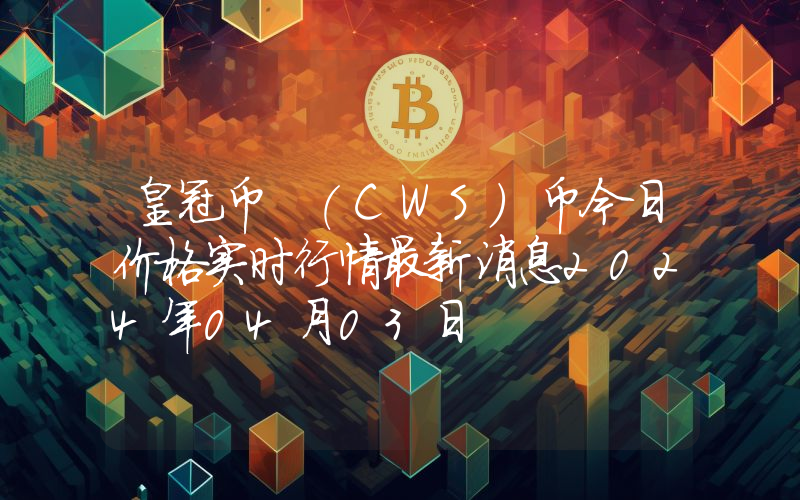 皇冠币 (CWS)币今日价格实时行情最新消息2024年04月03日