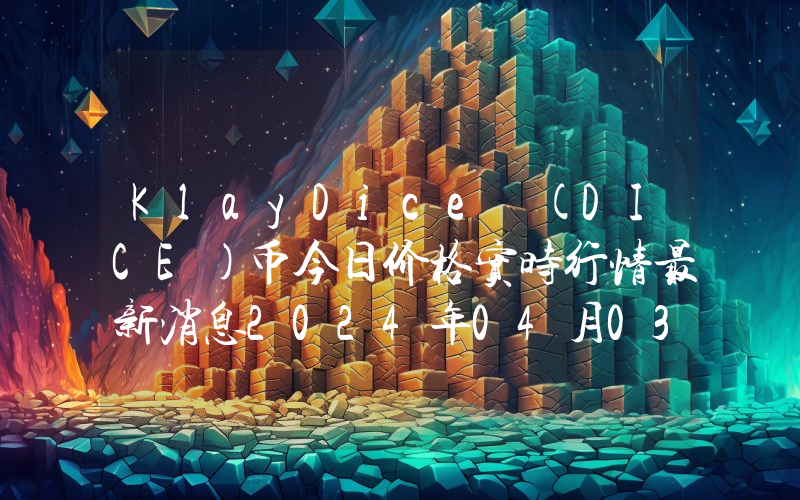 KlayDice (DICE)币今日价格实时行情最新消息2024年04月03日