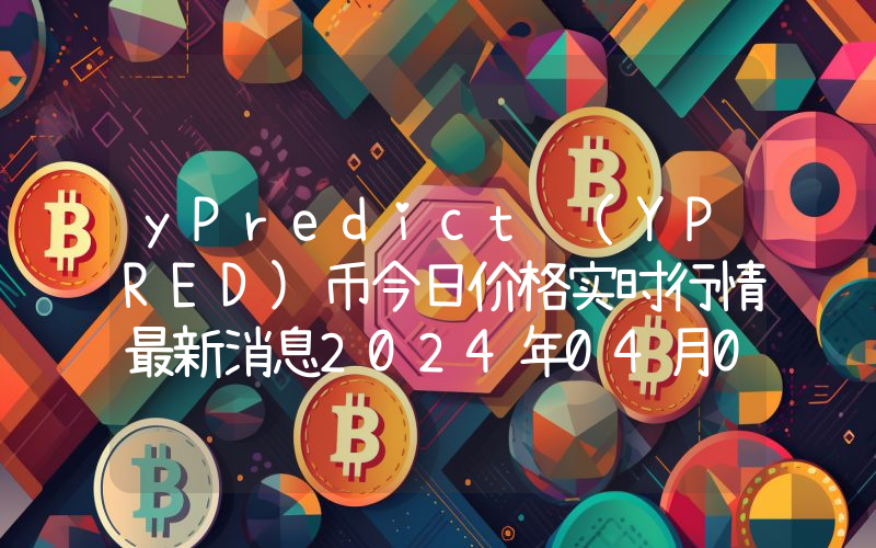 yPredict (YPRED)币今日价格实时行情最新消息2024年04月03日