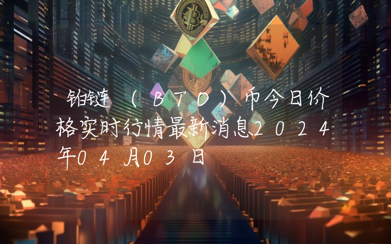 铂链 (BTO)币今日价格实时行情最新消息2024年04月03日