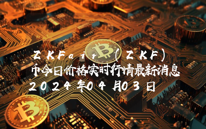 ZKFair (ZKF)币今日价格实时行情最新消息2024年04月03日