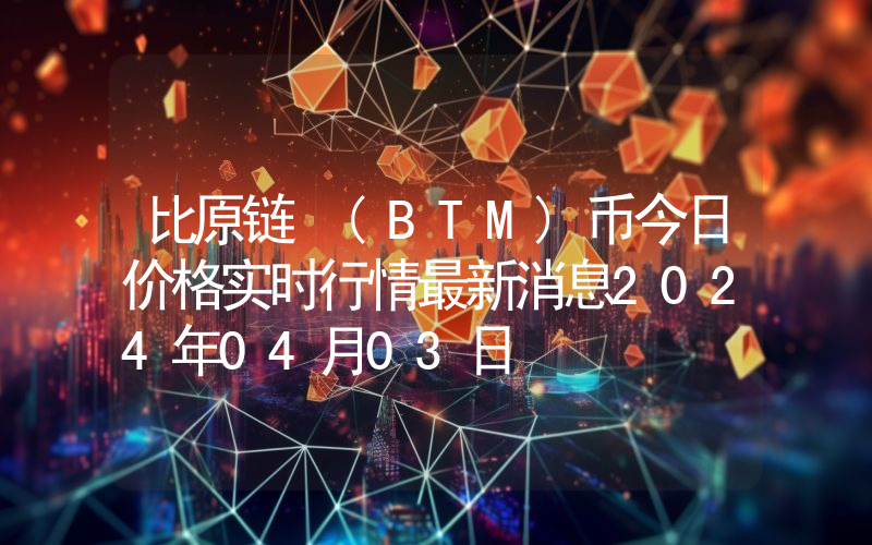 比原链 (BTM)币今日价格实时行情最新消息2024年04月03日