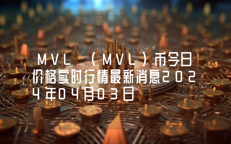 MVL (MVL)币今日价格实时行情最新消息2024年04月03日