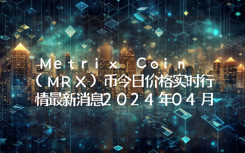Metrix Coin (MRX)币今日价格实时行情最新消息2024年04月03日