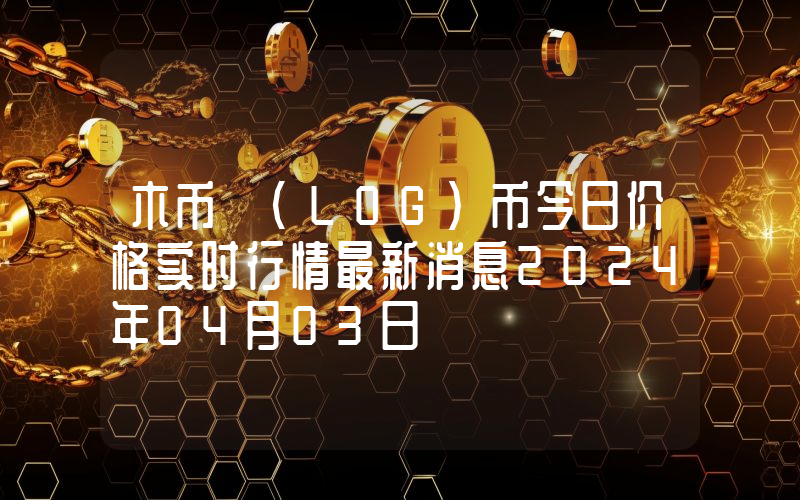 木币 (LOG)币今日价格实时行情最新消息2024年04月03日