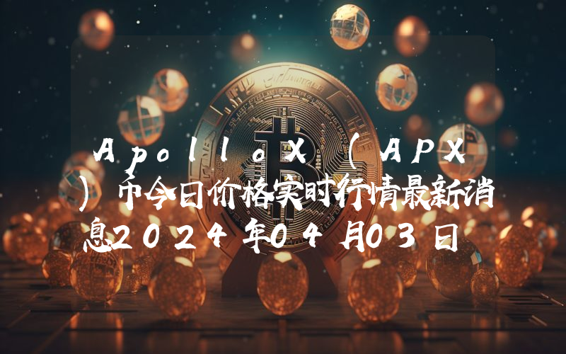 ApolloX (APX)币今日价格实时行情最新消息2024年04月03日