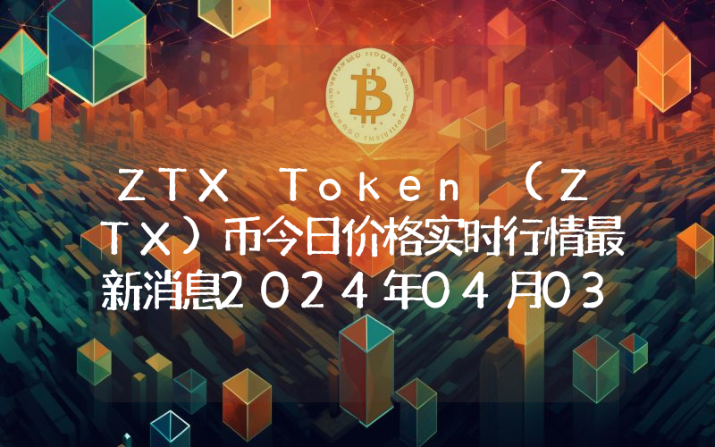 ZTX Token (ZTX)币今日价格实时行情最新消息2024年04月03日