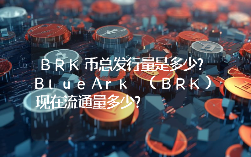 BRK币总发行量是多少？BlueArk (BRK)现在流通量多少？