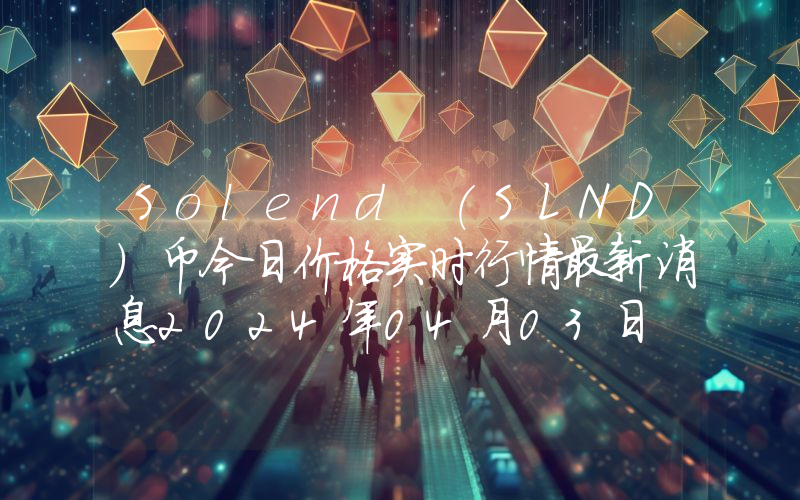 Solend (SLND)币今日价格实时行情最新消息2024年04月03日