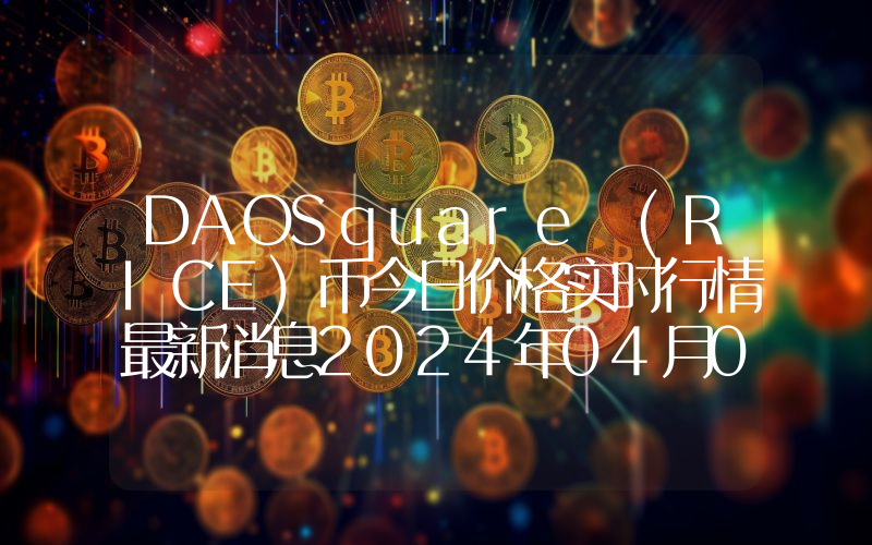 DAOSquare (RICE)币今日价格实时行情最新消息2024年04月03日