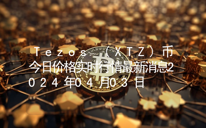 Tezos (XTZ)币今日价格实时行情最新消息2024年04月03日