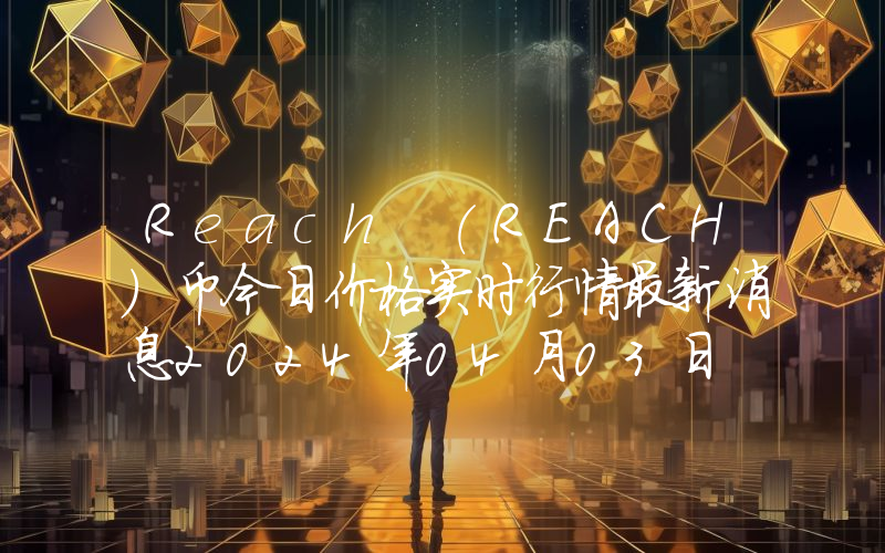 Reach (REACH)币今日价格实时行情最新消息2024年04月03日