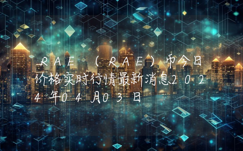 RAE (RAE)币今日价格实时行情最新消息2024年04月03日