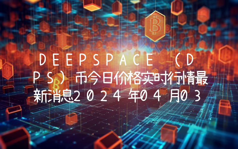 DEEPSPACE (DPS)币今日价格实时行情最新消息2024年04月03日