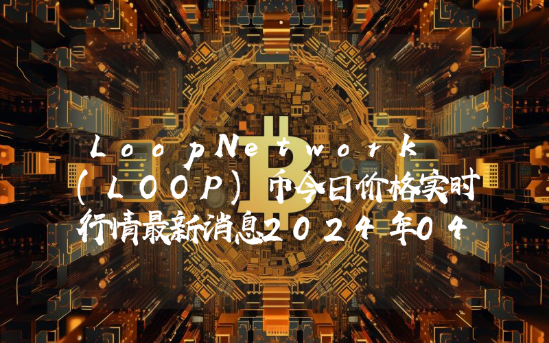 LoopNetwork (LOOP)币今日价格实时行情最新消息2024年04月03日