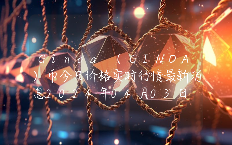 Ginoa (GINOA)币今日价格实时行情最新消息2024年04月03日