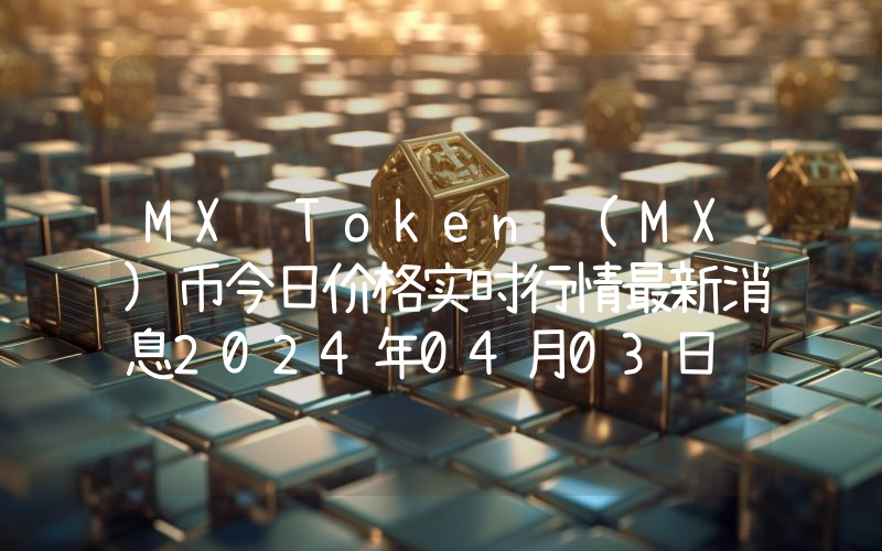 MX Token (MX)币今日价格实时行情最新消息2024年04月03日