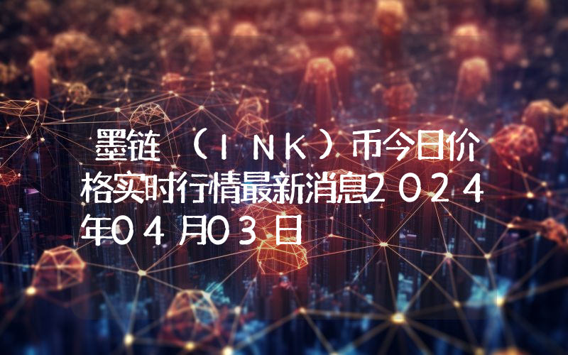 墨链 (INK)币今日价格实时行情最新消息2024年04月03日