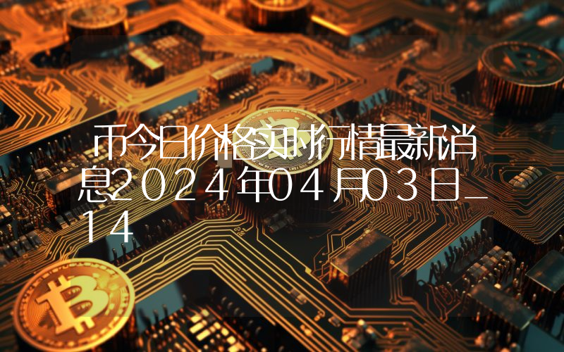 币今日价格实时行情最新消息2024年04月03日_14