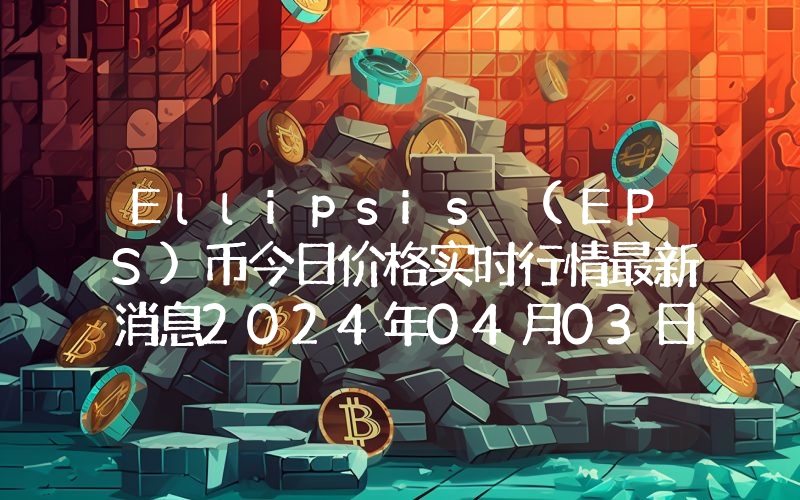 Ellipsis (EPS)币今日价格实时行情最新消息2024年04月03日