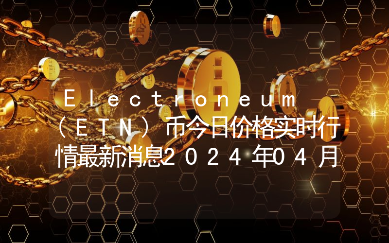 Electroneum (ETN)币今日价格实时行情最新消息2024年04月03日
