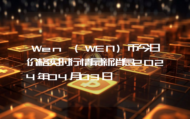 Wen (WEN)币今日价格实时行情最新消息2024年04月03日