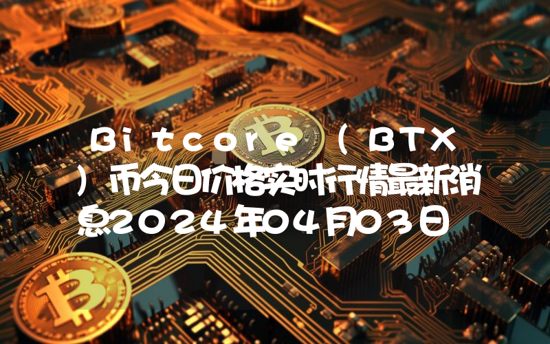 Bitcore (BTX)币今日价格实时行情最新消息2024年04月03日