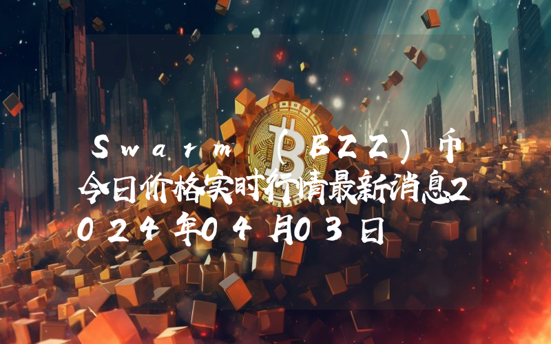 Swarm (BZZ)币今日价格实时行情最新消息2024年04月03日
