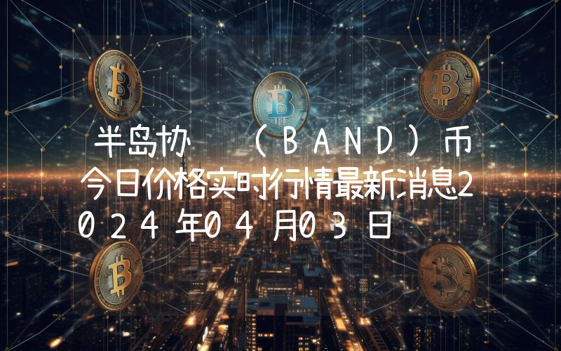 半岛协议 (BAND)币今日价格实时行情最新消息2024年04月03日