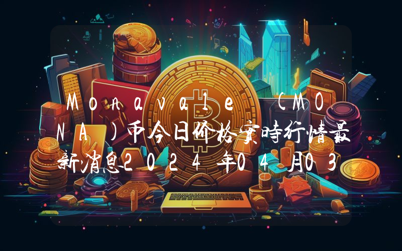 Monavale (MONA)币今日价格实时行情最新消息2024年04月03日