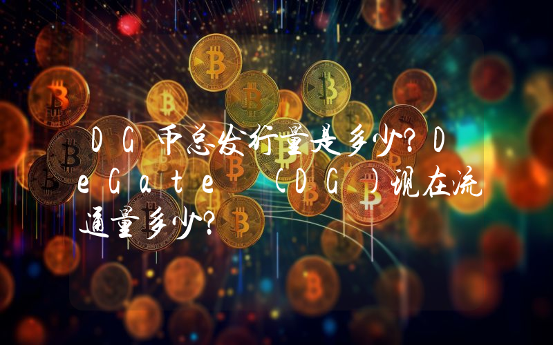 DG币总发行量是多少？DeGate (DG)现在流通量多少？