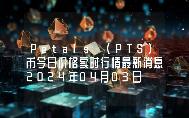 Petals (PTS)币今日价格实时行情最新消息2024年04月03日