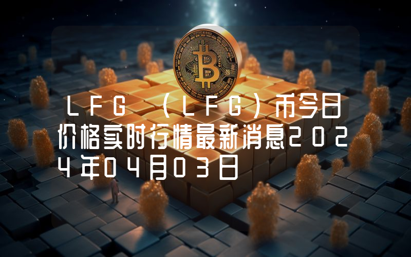LFG (LFG)币今日价格实时行情最新消息2024年04月03日