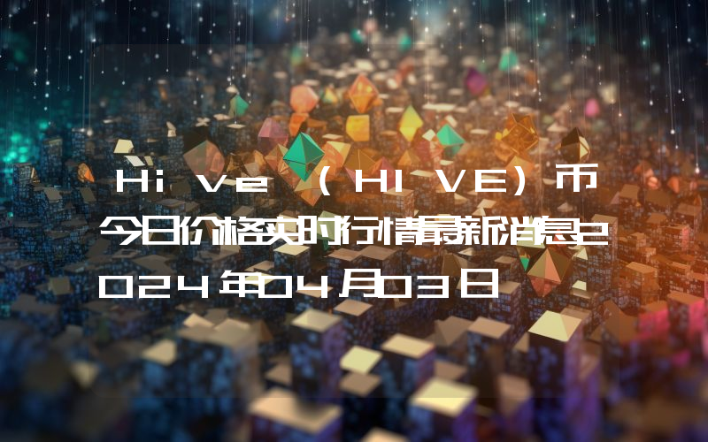 Hive (HIVE)币今日价格实时行情最新消息2024年04月03日