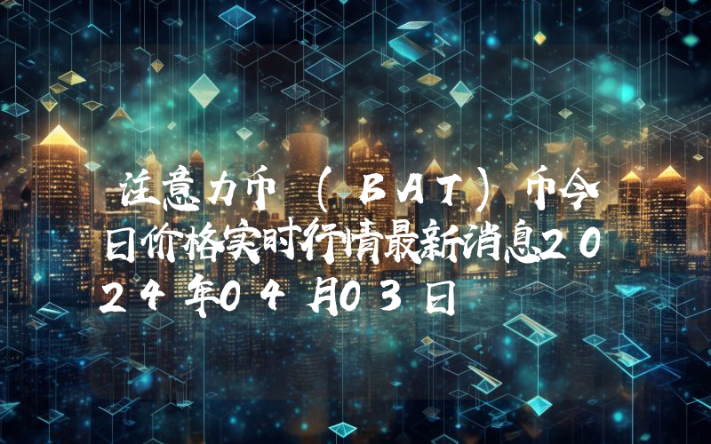 注意力币 (BAT)币今日价格实时行情最新消息2024年04月03日