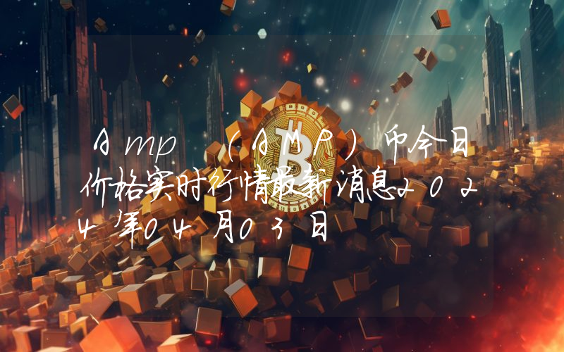 Amp (AMP)币今日价格实时行情最新消息2024年04月03日
