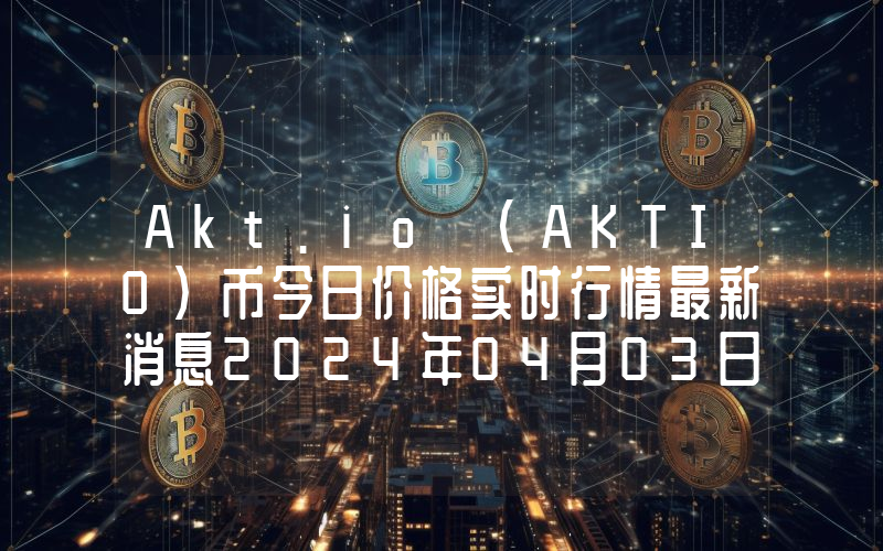 Akt.io (AKTIO)币今日价格实时行情最新消息2024年04月03日