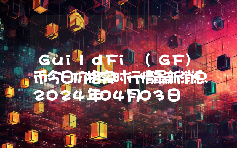 GuildFi (GF)币今日价格实时行情最新消息2024年04月03日