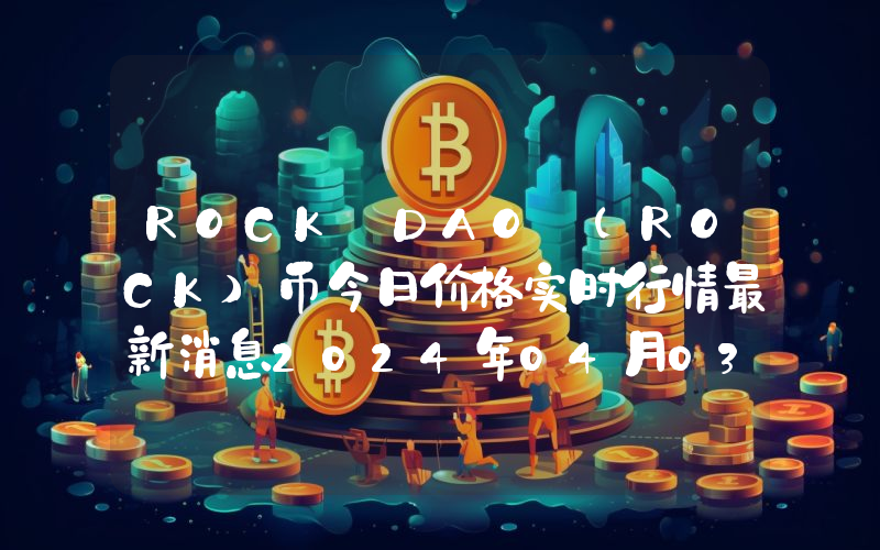 ROCK DAO (ROCK)币今日价格实时行情最新消息2024年04月03日