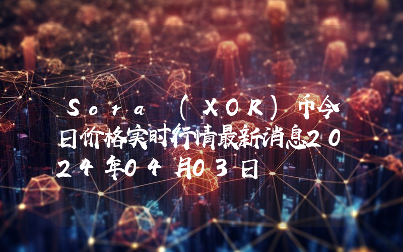 Sora (XOR)币今日价格实时行情最新消息2024年04月03日