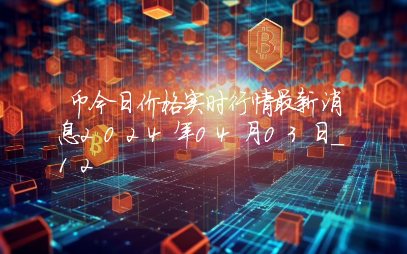 币今日价格实时行情最新消息2024年04月03日_12