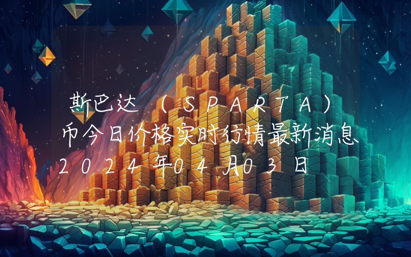 斯巴达 (SPARTA)币今日价格实时行情最新消息2024年04月03日