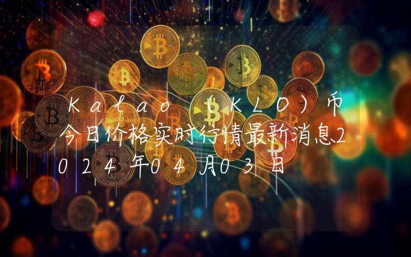 Kalao (KLO)币今日价格实时行情最新消息2024年04月03日