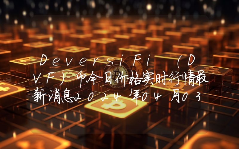 DeversiFi (DVF)币今日价格实时行情最新消息2024年04月03日