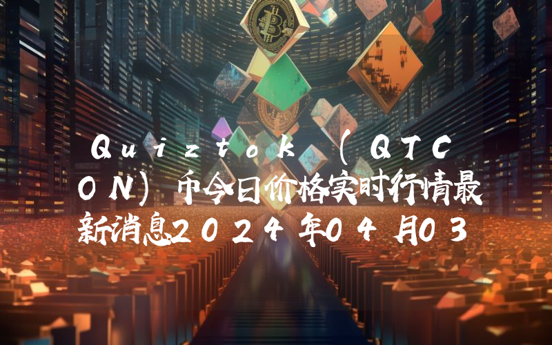 Quiztok (QTCON)币今日价格实时行情最新消息2024年04月03日