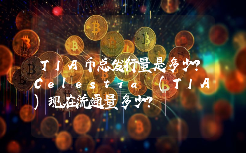 TIA币总发行量是多少？Celestia (TIA)现在流通量多少？