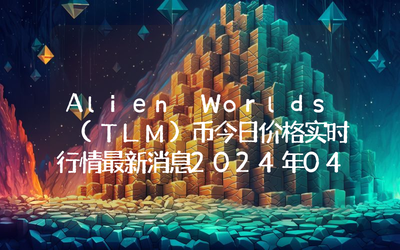 Alien Worlds (TLM)币今日价格实时行情最新消息2024年04月03日
