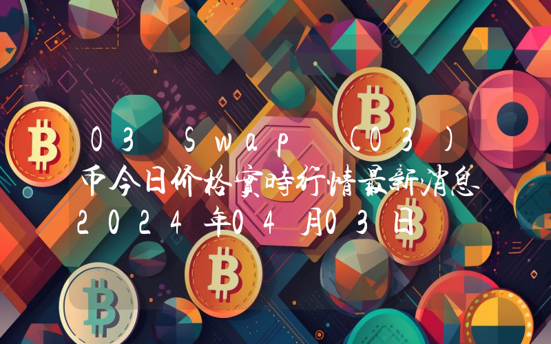 O3 Swap (O3)币今日价格实时行情最新消息2024年04月03日